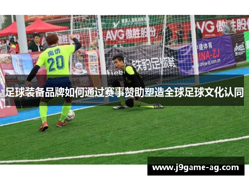 足球装备品牌如何通过赛事赞助塑造全球足球文化认同
